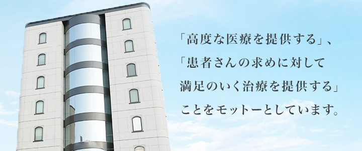 「高度な医療を提供する」、　「患者さんの求めに対して満足のいく治療を提供する」ことをモットーとしています。